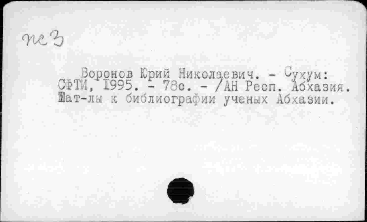 ﻿Воронов Юрий Николаевич. - ^ухум: СМ'И, 1995. - 78с. - /АН Респ. Абхазия Эат-лы к библиографии ученых Абхазии.